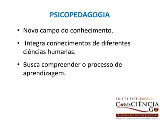 PSICOPEDAGOGIANovo campo do conhecimento. Integra conhecimentos de diferentes ciências humanas.Busca compreender o processo de aprendizagem.   