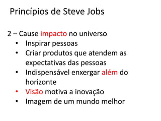 Princípios de Steve Jobs

2 – Cause impacto no universo
   • Inspirar pessoas
   • Criar produtos que atendem as
      expectativas das pessoas
   • Indispensável enxergar além do
      horizonte
   • Visão motiva a inovação
   • Imagem de um mundo melhor
 