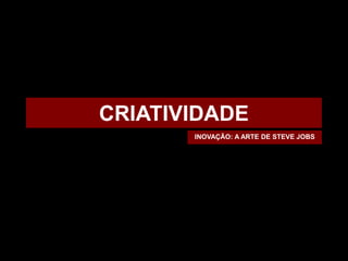 CRIATIVIDADE
       INOVAÇÃO: A ARTE DE STEVE JOBS
 