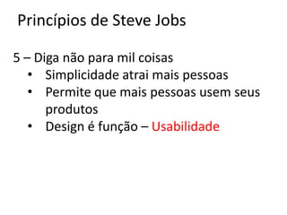 Princípios de Steve Jobs

5 – Diga não para mil coisas
   • Simplicidade atrai mais pessoas
   • Permite que mais pessoas usem seus
      produtos
   • Design é função – Usabilidade
 