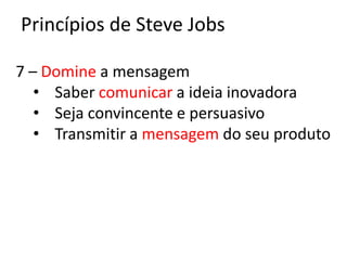 Princípios de Steve Jobs

7 – Domine a mensagem
   • Saber comunicar a ideia inovadora
   • Seja convincente e persuasivo
   • Transmitir a mensagem do seu produto
 