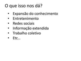O que isso nos dá?
 •   Expansão do conhecimento
 •   Entretenimento
 •   Redes sociais
 •   Informação extendida
 •   Trabalho coletivo
 •   Etc…
 