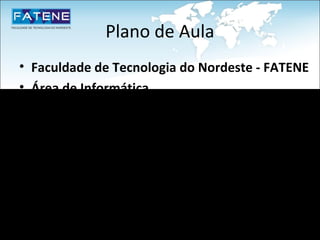Plano de Aula
•   Faculdade de Tecnologia do Nordeste - FATENE
•   Área de Informática
•   Disciplina: Programação Orientada a Objetos I
•   Código: POOI
•   Carga Horária: 80h
•   Professor: Fábio Henrique Fonseca de Sousa
 