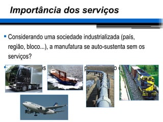 Importância dos serviços Considerando uma sociedade industrializada (país, região, bloco...), a manufatura se auto-sustenta sem os serviços? Vários serviços intermediam a produção e o consumo 