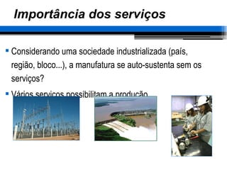 Importância dos serviços Considerando uma sociedade industrializada (país, região, bloco...), a manufatura se auto-sustenta sem os serviços? Vários serviços possibilitam a produção 