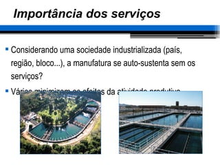 Importância dos serviços Considerando uma sociedade industrializada (país, região, bloco...), a manufatura se auto-sustenta sem os serviços? Vários minimizam os efeitos da atividade produtiva 