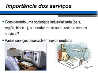 Importância dos serviços Considerando uma sociedade industrializada (país, região, bloco...), a manufatura se auto-sustenta sem os serviços? Vários serviços desenvolvem novos produtos 