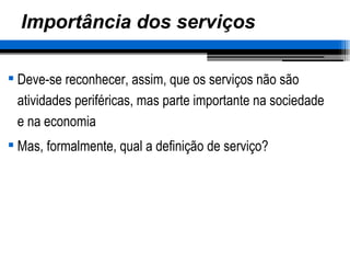 Importância dos serviços Deve-se reconhecer, assim, que os serviços não são atividades periféricas, mas parte importante na sociedade e na economia Mas, formalmente, qual a definição de serviço? 