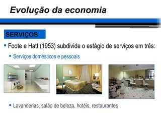 Evolução da economia Foote e Hatt (1953) subdivide o estágio de serviços em três: Serviços domésticos e pessoais Lavanderias, salão de beleza, hotéis, restaurantes SERVIÇOS 