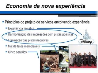 Economia da nova experiência Princípios do projeto de serviços envolvendo experiência: Experiência temática Harmonização das impressões com pistas positivas Eliminação das pistas negativas Mix de fatos memoráveis Cinco sentidos 