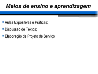 Meios de ensino e aprendizagem Aulas Expositivas e Práticas; Discussão de Textos; Elaboração de Projeto de Serviço 