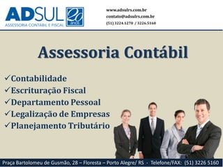 Contabilidade
Escrituração Fiscal
Departamento Pessoal
Legalização de Empresas
Planejamento Tributário
www.adsulrs.com.br
contato@adsulrs.com.br
(51) 3224.1270 / 3226.5160
Assessoria Contábil
Praça Bartolomeu de Gusmão, 28 – Floresta – Porto Alegre/ RS - Telefone/FAX: (51) 3226 5160
 