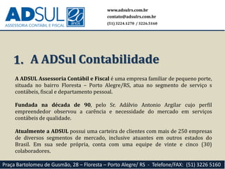 A ADSUL Assessoria Contábil e Fiscal é uma empresa familiar de pequeno porte,
situada no bairro Floresta – Porto Alegre/RS...