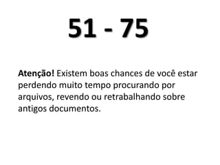 51 - 75	Atenção! Existem boas chances de você estar perdendo muito tempo procurando por arquivos, revendo ou retrabalhando sobre antigos documentos.	