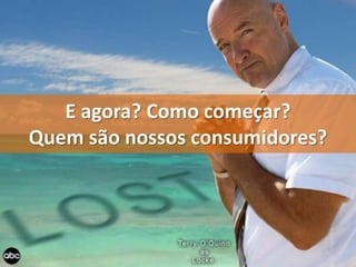 E agora? Como começar? Quem são nossos consumidores?