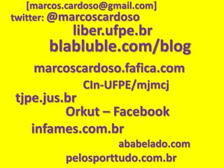 [marcos.cardoso@gmail.com]twitter: @marcoscardosoliber.ufpe.brblabluble.com/blogmarcoscardoso.fafica.comCIn-UFPE/mjmcjtjpe.jus.br                 Orkut – Facebook         infames.com.br                                              ababelado.com                       pelosporttudo.com.br