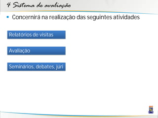 4 Sistema de avaliação
 Concernirá na realização das seguintes atividades

 Relatórios de visitas


 Avaliação


 Seminários, debates, júri
 