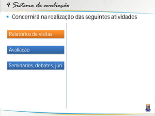 4 Sistema de avaliação
 Concernirá na realização das seguintes atividades

 Relatórios de visitas


 Avaliação


 Seminários, debates, júri
 