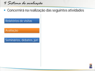 4 Sistema de avaliação
 Concernirá na realização das seguintes atividades

 Relatórios de visitas


 Avaliação


 Seminários, debates, júri
 