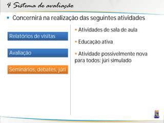4 Sistema de avaliação
 Concernirá na realização das seguintes atividades
                              Atividades de sala de aula
 Relatórios de visitas
                              Educação ativa

 Avaliação                    Atividade possivelmente nova
                             para todos: júri simulado
 Seminários, debates, júri
 