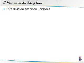 5 Programa da disciplina
 Está dividido em cinco unidades
 
