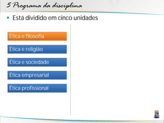 5 Programa da disciplina
 Está dividido em cinco unidades

 Ética e filosofia

 Ética e religião

 Ética e sociedade

 Ética empresarial

 Ética profissional
 