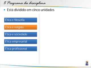 5 Programa da disciplina
 Está dividido em cinco unidades

 Ética e filosofia

 Ética e religião

 Ética e sociedade

 Ética empresarial

 Ética profissional
 