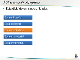 5 Programa da disciplina
 Está dividido em cinco unidades

 Ética e filosofia

 Ética e religião

 Ética e sociedade

 Ética empresarial

 Ética profissional
 