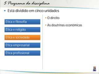 5 Programa da disciplina
 Está dividido em cinco unidades
                         O direito
 Ética e filosofia
                         As doutrinas econômicas
 Ética e religião

 Ética e sociedade

 Ética empresarial

 Ética profissional
 