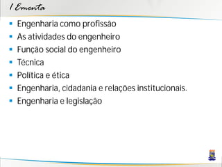 1 Ementa
   Engenharia como profissão
   As atividades do engenheiro
   Função social do engenheiro
   Técnica
   Política e ética
   Engenharia, cidadania e relações institucionais.
   Engenharia e legislação
 