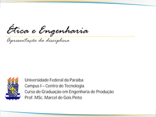 Ética e Engenharia
Apresentação da disciplina




       Universidade Federal da Paraíba
       Campus I – Centro de Tecnologia
       Curso de Graduação em Engenharia de Produção
       Prof. MSc. Marcel de Gois Pinto
 