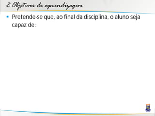 2 Objetivos de aprendizagem
 Pretende-se que, ao final da disciplina, o aluno seja
  capaz de:
 