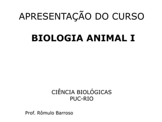 APRESENTAÇÃO DO CURSO

   BIOLOGIA ANIMAL I




           CIÊNCIA BIOLÓGICAS
                PUC-RIO

 Prof. Rômulo Barroso
 