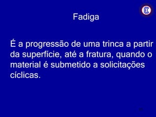 Fadiga
É a progressão de uma trinca a partir
da superfície, até a fratura, quando o
material é submetido a solicitações
cíclicas.
15
 