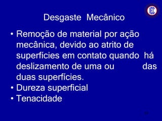 Desgaste Mecânico
• Remoção de material por ação
mecânica, devido ao atrito de
superfícies em contato quando há
deslizamento de uma ou das
duas superfícies.
• Dureza superficial
• Tenacidade
19
 