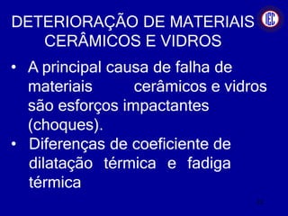 DETERIORAÇÃO DE MATERIAIS
CERÂMICOS E VIDROS
• A principal causa de falha de
materiais cerâmicos e vidros
são esforços impactantes
(choques).
• Diferenças de coeficiente de
dilatação térmica e fadiga
térmica
22
 
