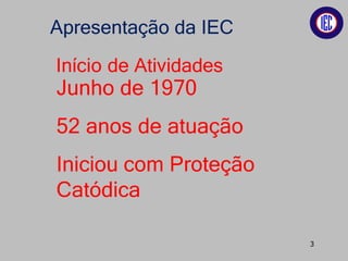 Junho de 1970
52 anos de atuação
Iniciou com Proteção
Catódica
Apresentação da IEC
Início de Atividades
3
 