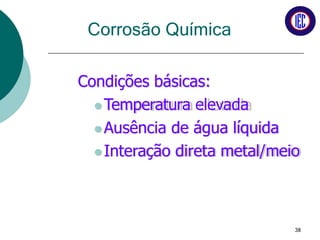 Corrosão Química
Condições básicas:
 Temperatura elevada
 Ausência de água líquida
 Interação direta metal/meio
38
 