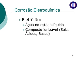 Corrosão Eletroquímica
Eletrólito:
 Água no estado líquido
 Composto ionizável (Sais,
Ácidos, Bases)
39
 