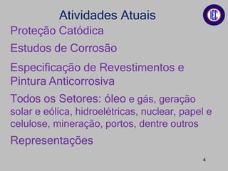 Atividades Atuais
Proteção Catódica
Estudos de Corrosão
Especificação de Revestimentos e
Pintura Anticorrosiva
Todos os Setores: óleo e gás, geração
solar e eólica, hidroelétricas, nuclear, papel e
celulose, mineração, portos, dentre outros
Representações
4
 