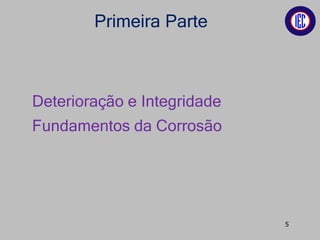 Primeira Parte
Deterioração e Integridade
Fundamentos da Corrosão
5
 