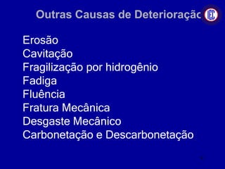 Outras Causas de Deterioração
Erosão
Cavitação
Fragilização por hidrogênio
Fadiga
Fluência
Fratura Mecânica
Desgaste Mecânico
Carbonetação e Descarbonetação
9
 