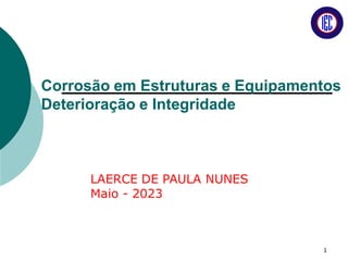 Corrosão em Estruturas e Equipamentos
Deterioração e Integridade
LAERCE DE PAULA NUNES
Maio - 2023
1
 