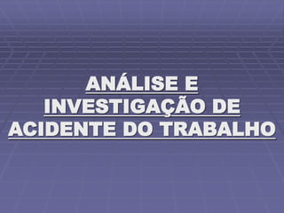 ANÁLISE E
INVESTIGAÇÃO DE
ACIDENTE DO TRABALHO
 