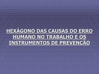 HEXÁGONO DAS CAUSAS DO ERRO
HUMANO NO TRABALHO E OS
INSTRUMENTOS DE PREVENÇÃO
 