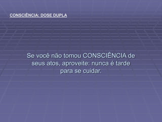 Se você não tomou CONSCIÊNCIA de
seus atos, aproveite: nunca é tarde
para se cuidar.
CONSCIÊNCIA: DOSE DUPLA
 