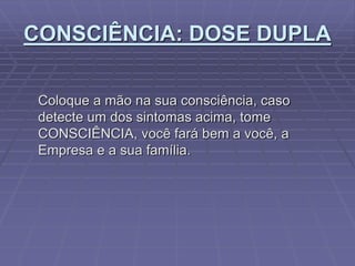 CONSCIÊNCIA: DOSE DUPLA
Coloque a mão na sua consciência, caso
detecte um dos sintomas acima, tome
CONSCIÊNCIA, você fará bem a você, a
Empresa e a sua família.
 