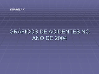 GRÁFICOS DE ACIDENTES NO
ANO DE 2004
EMPRESA X
 