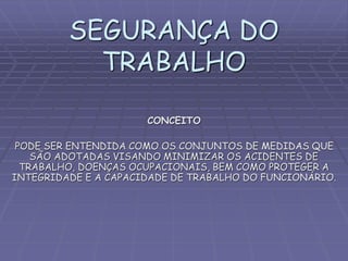 SEGURANÇA DO
TRABALHO
CONCEITO
PODE SER ENTENDIDA COMO OS CONJUNTOS DE MEDIDAS QUE
SÃO ADOTADAS VISANDO MINIMIZAR OS ACIDENTES DE
TRABALHO, DOENÇAS OCUPACIONAIS, BEM COMO PROTEGER A
INTEGRIDADE E A CAPACIDADE DE TRABALHO DO FUNCIONÁRIO.
 