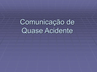Comunicação de
Quase Acidente
 